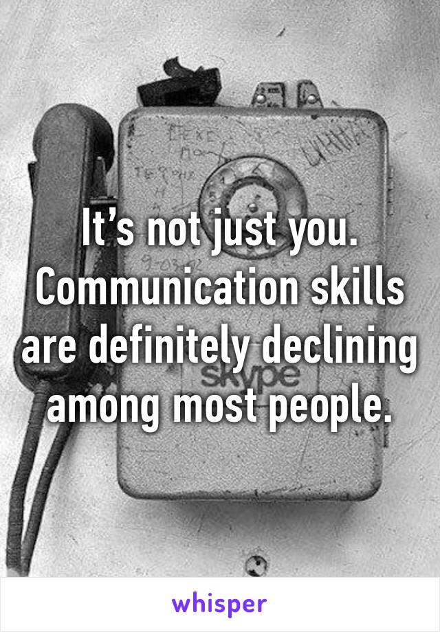 It’s not just you. Communication skills are definitely declining among most people.