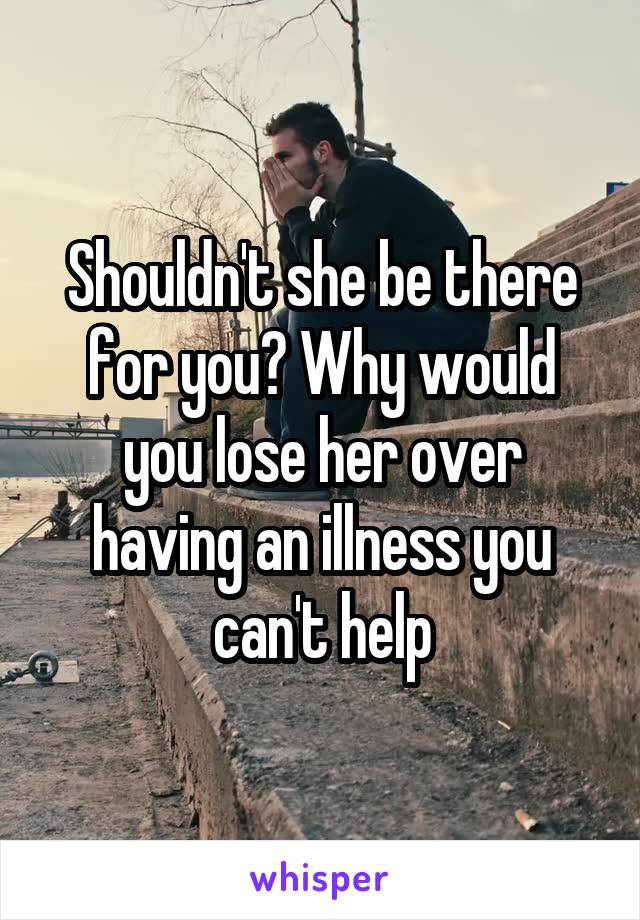 Shouldn't she be there for you? Why would you lose her over having an illness you can't help