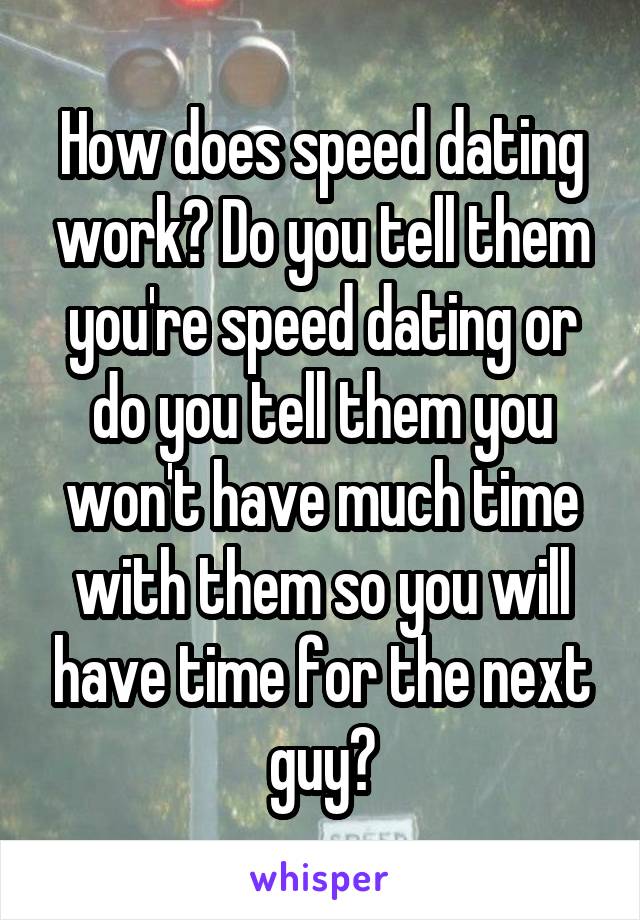 How does speed dating work? Do you tell them you're speed dating or do you tell them you won't have much time with them so you will have time for the next guy?