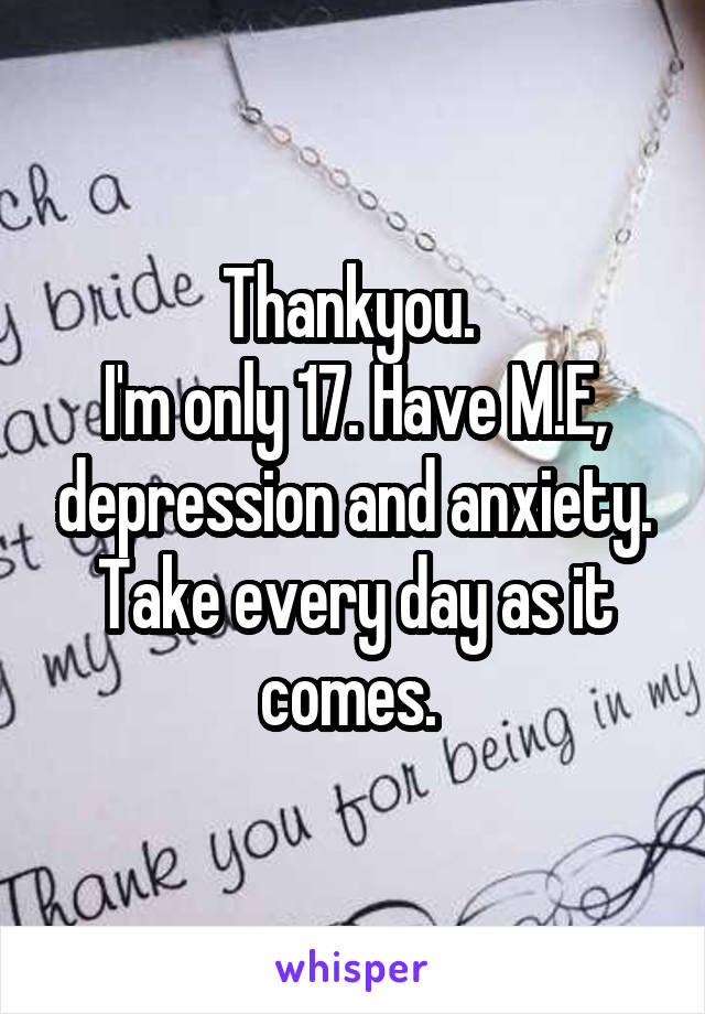 Thankyou. 
I'm only 17. Have M.E, depression and anxiety.
Take every day as it comes. 
