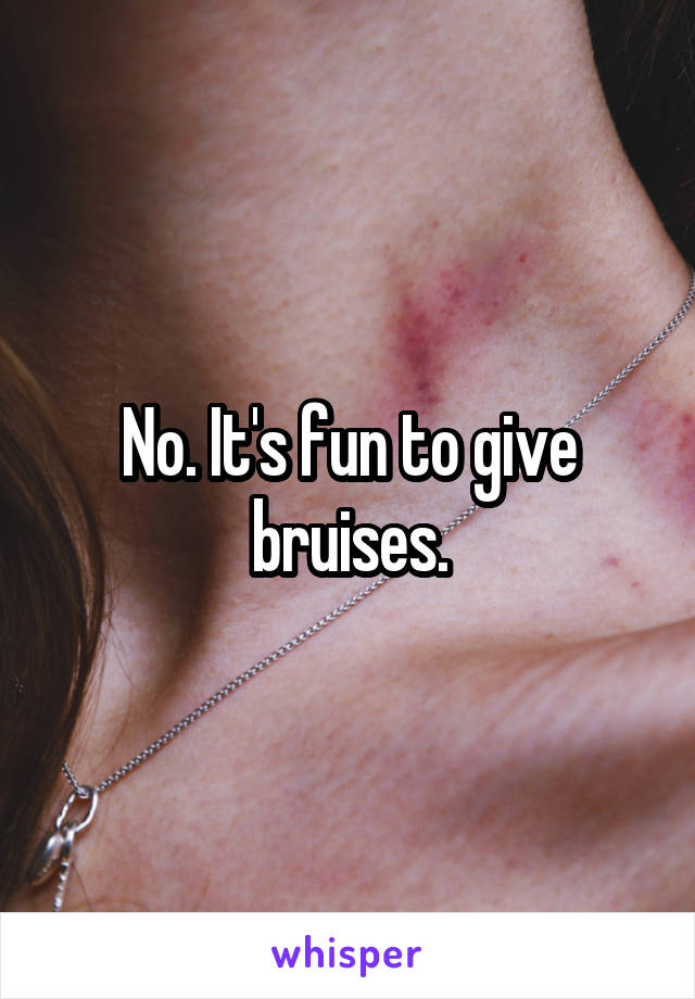 No. It's fun to give bruises.
