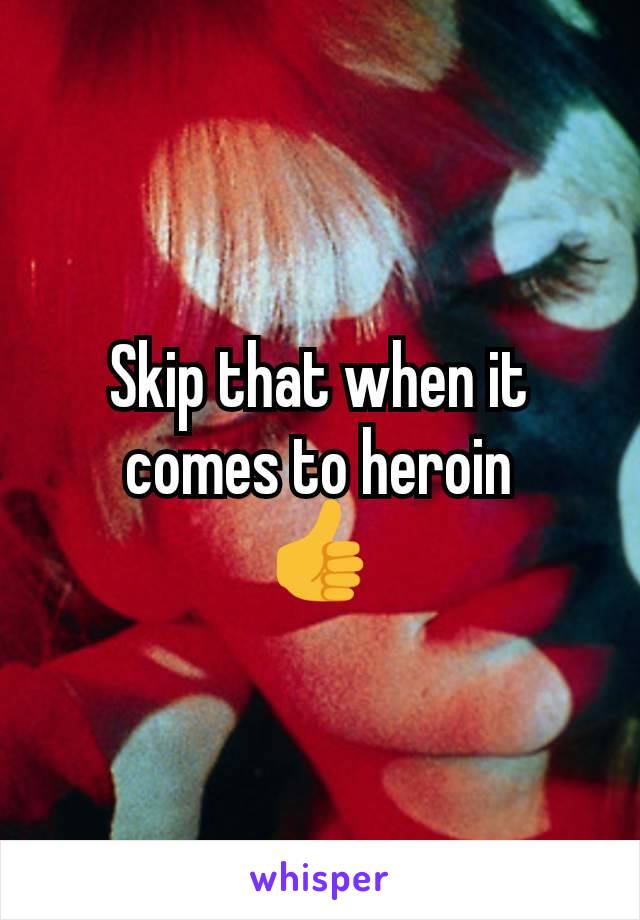Skip that when it comes to heroin
👍