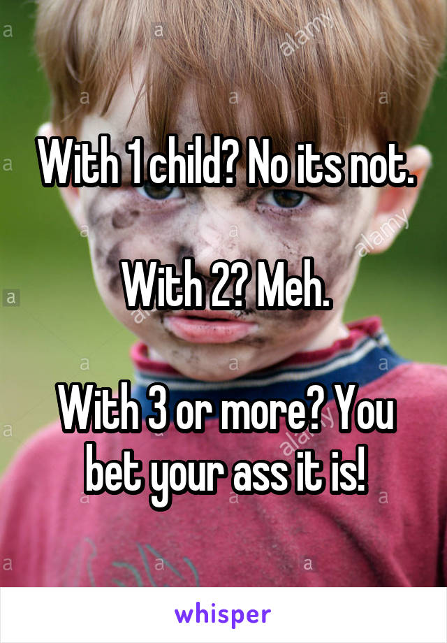 With 1 child? No its not.

With 2? Meh.

With 3 or more? You bet your ass it is!