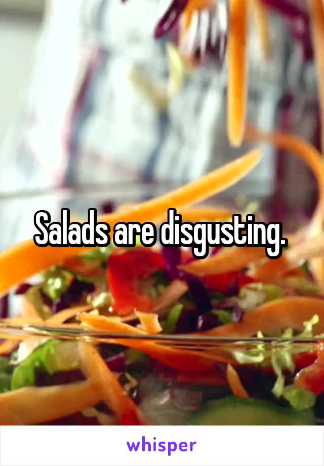 Salads are disgusting. 