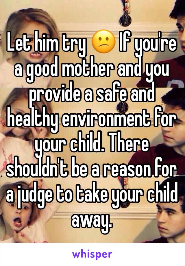Let him try 😕 If you're a good mother and you provide a safe and healthy environment for your child. There shouldn't be a reason for a judge to take your child away. 