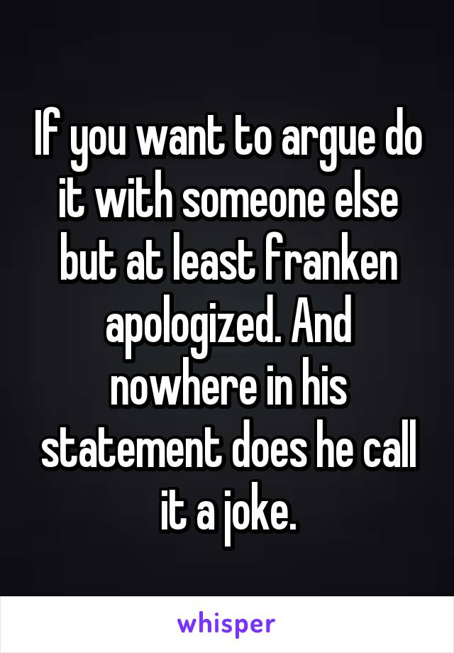 If you want to argue do it with someone else but at least franken apologized. And nowhere in his statement does he call it a joke.