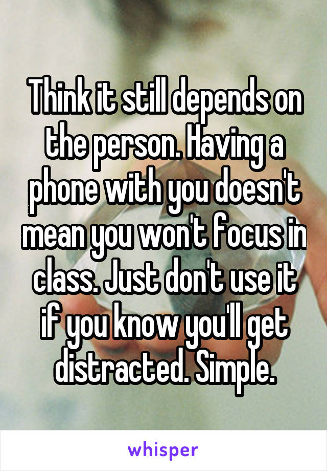 Think it still depends on the person. Having a phone with you doesn't mean you won't focus in class. Just don't use it if you know you'll get distracted. Simple.