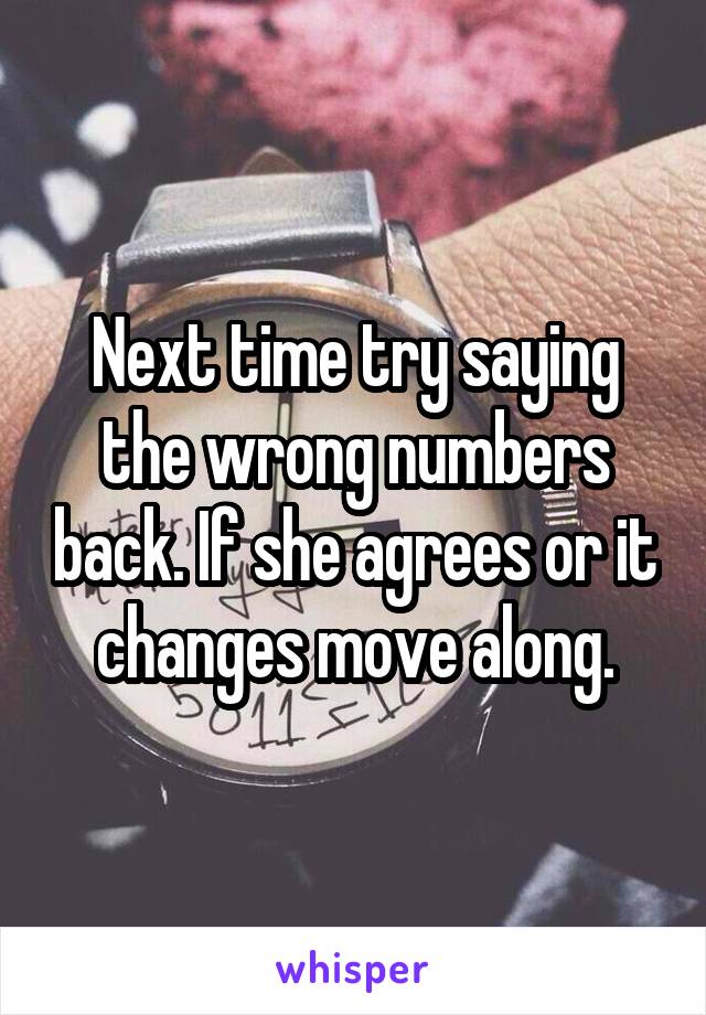 Next time try saying the wrong numbers back. If she agrees or it changes move along.