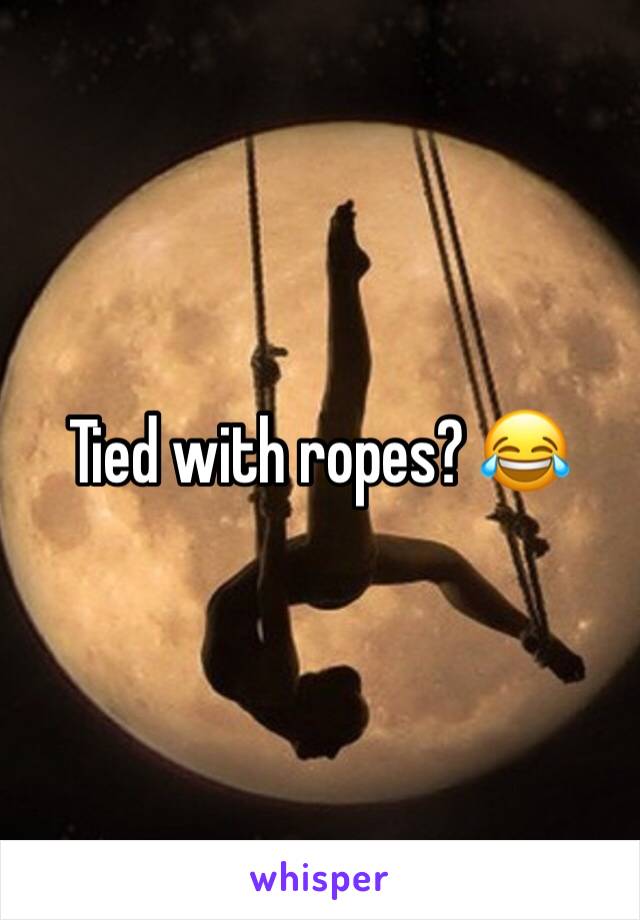 Tied with ropes? 😂