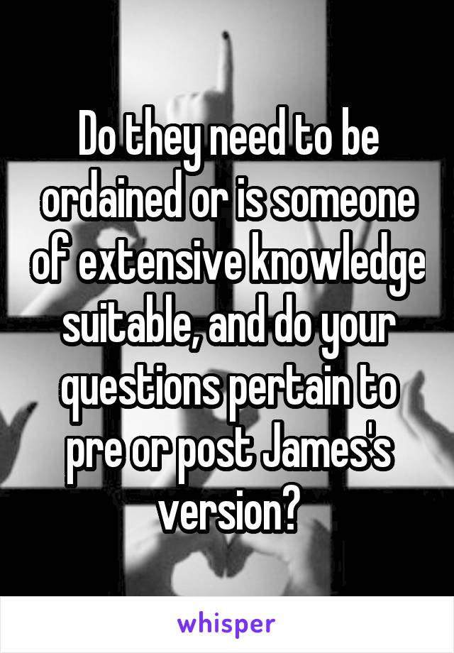 Do they need to be ordained or is someone of extensive knowledge suitable, and do your questions pertain to pre or post James's version?