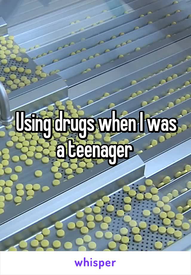Using drugs when I was a teenager 