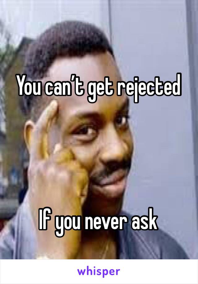 You can’t get rejected




If you never ask