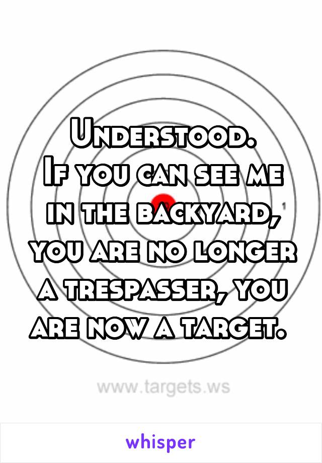 Understood.
If you can see me in the backyard, you are no longer a trespasser, you are now a target. 