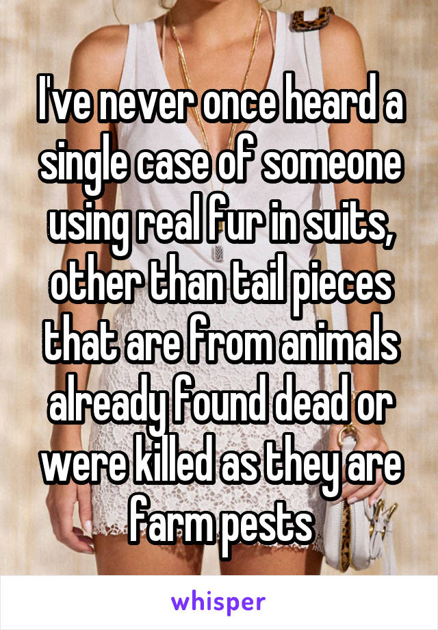 I've never once heard a single case of someone using real fur in suits, other than tail pieces that are from animals already found dead or were killed as they are farm pests