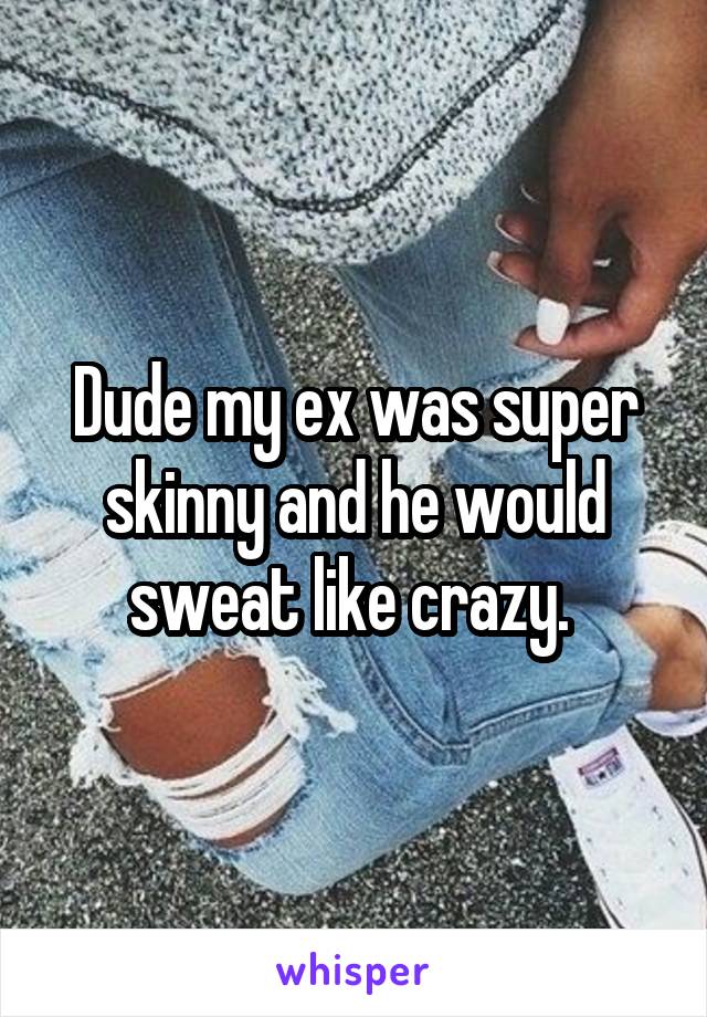 Dude my ex was super skinny and he would sweat like crazy. 