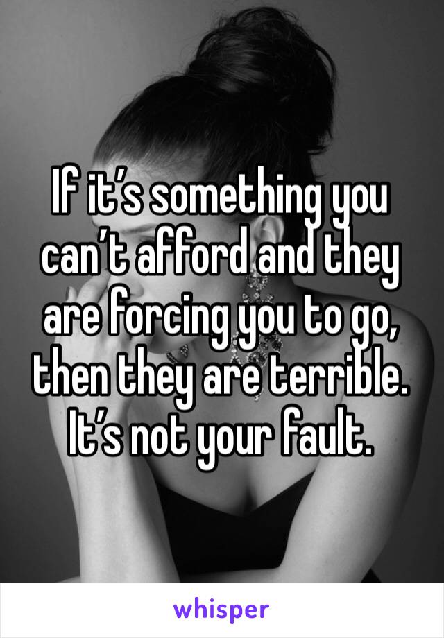 If it’s something you can’t afford and they are forcing you to go, then they are terrible. It’s not your fault.