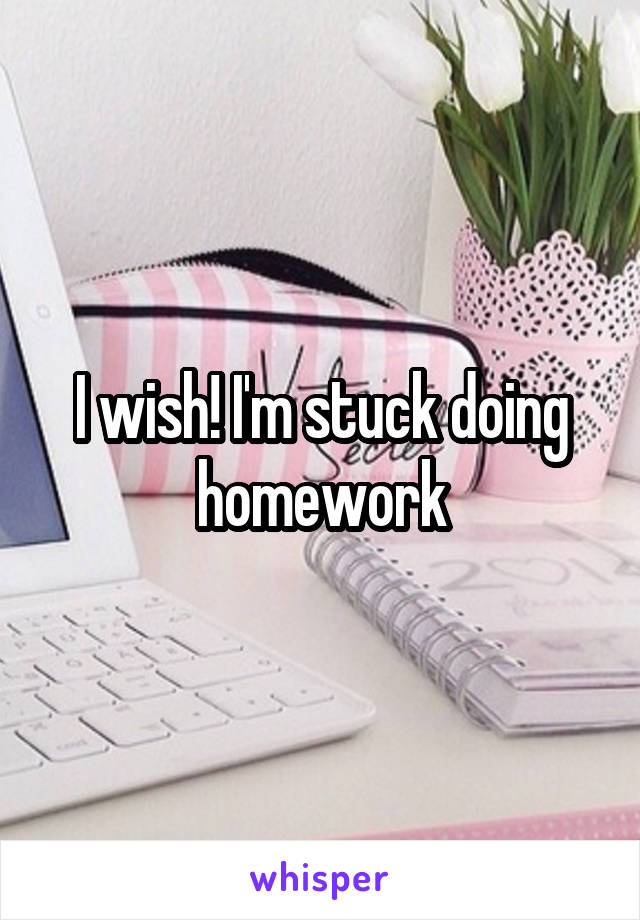 I wish! I'm stuck doing homework