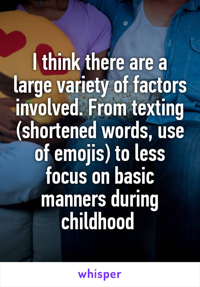 I think there are a large variety of factors involved. From texting (shortened words, use of emojis) to less focus on basic manners during childhood 