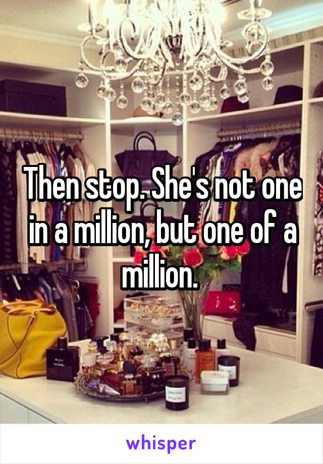 Then stop. She's not one in a million, but one of a million. 