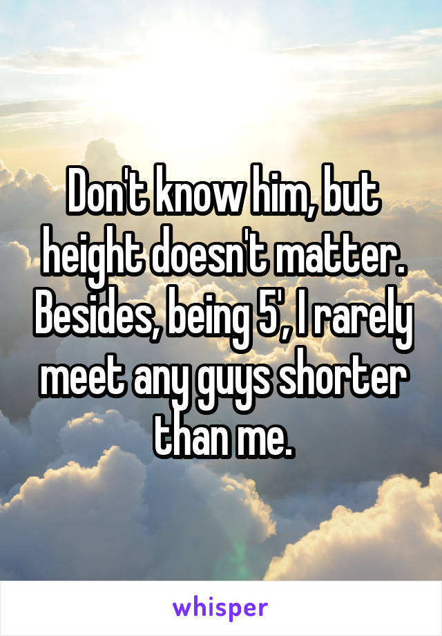 Don't know him, but height doesn't matter. Besides, being 5', I rarely meet any guys shorter than me.