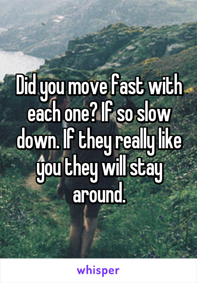 Did you move fast with each one? If so slow down. If they really like you they will stay around.
