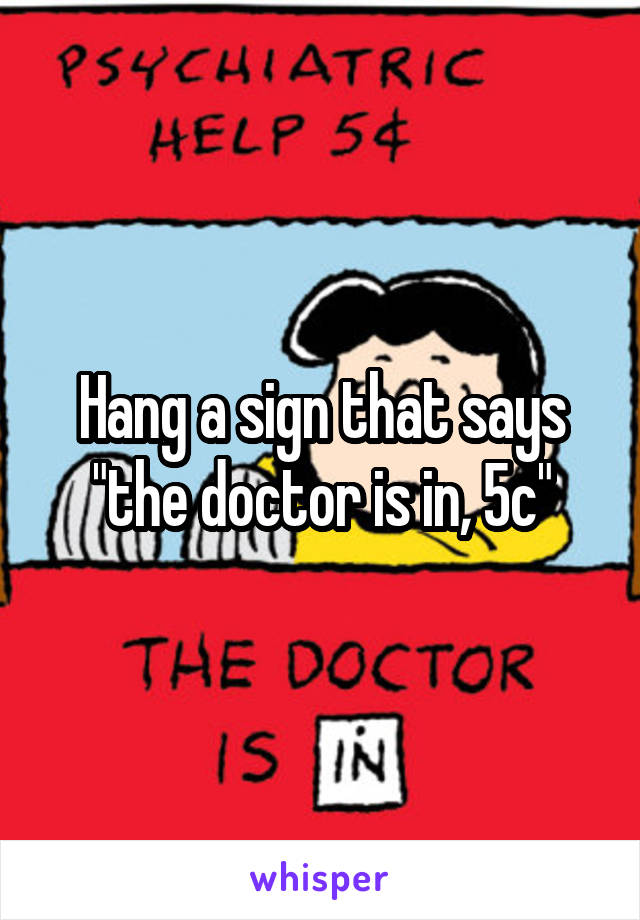 Hang a sign that says "the doctor is in, 5c"