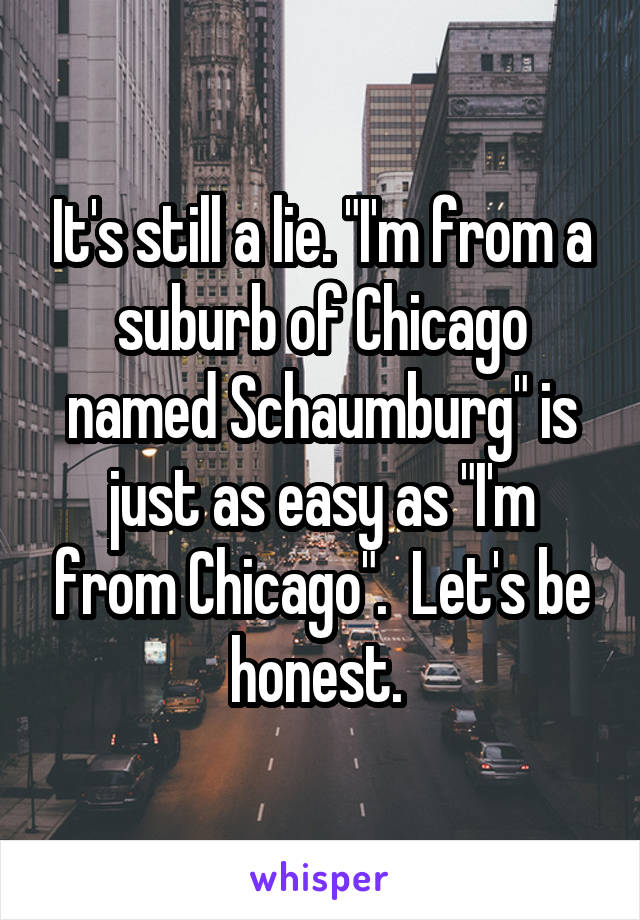 It's still a lie. "I'm from a suburb of Chicago named Schaumburg" is just as easy as "I'm from Chicago".  Let's be honest. 