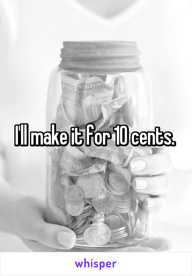 I'll make it for 10 cents. 