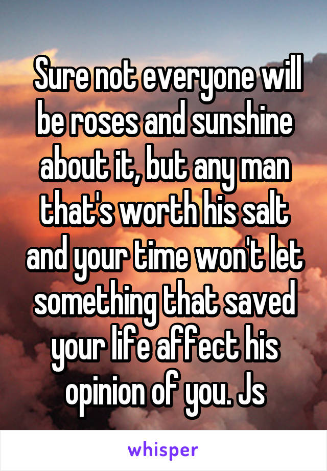  Sure not everyone will be roses and sunshine about it, but any man that's worth his salt and your time won't let something that saved your life affect his opinion of you. Js
