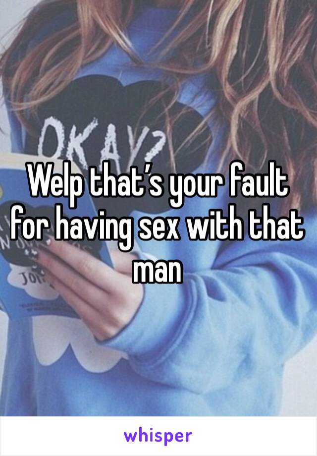 Welp that’s your fault for having sex with that man