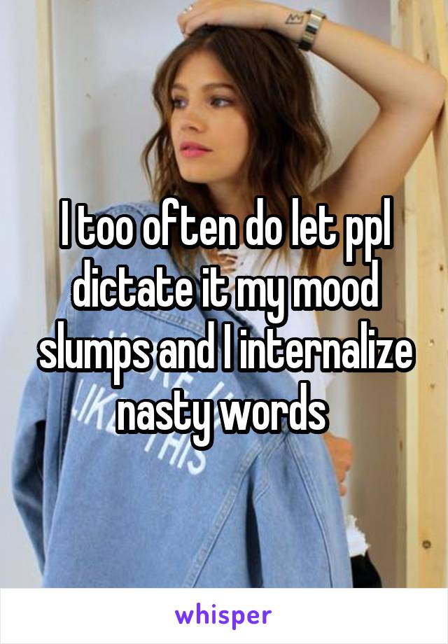 I too often do let ppl dictate it my mood slumps and I internalize nasty words 