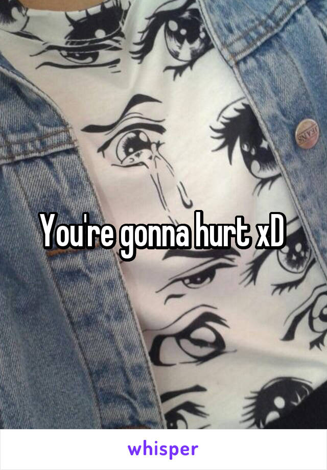 You're gonna hurt xD 