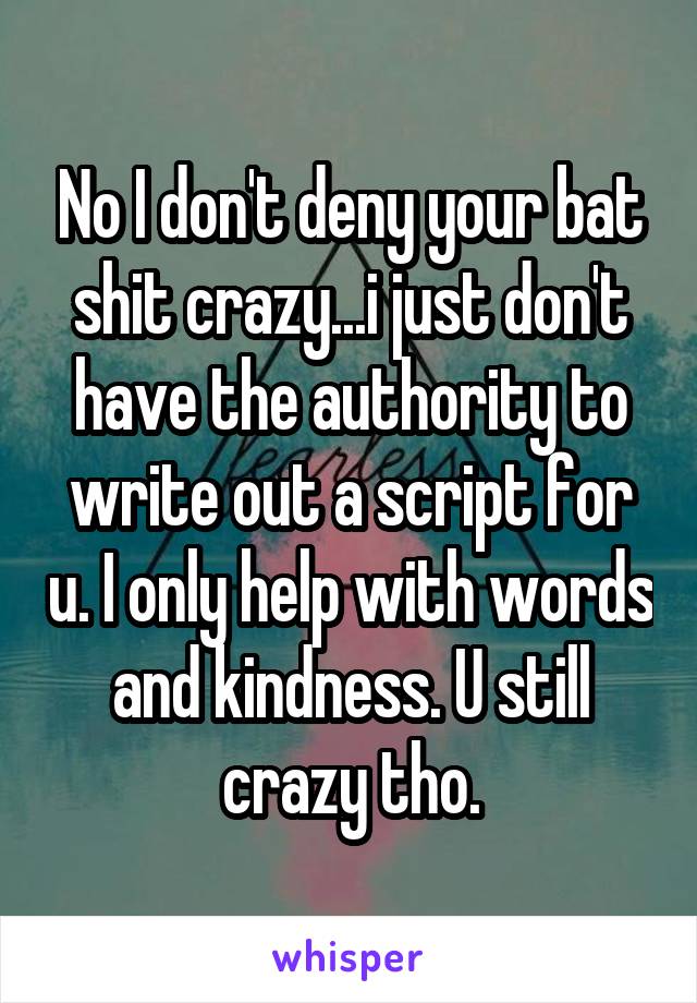 No I don't deny your bat shit crazy...i just don't have the authority to write out a script for u. I only help with words and kindness. U still crazy tho.