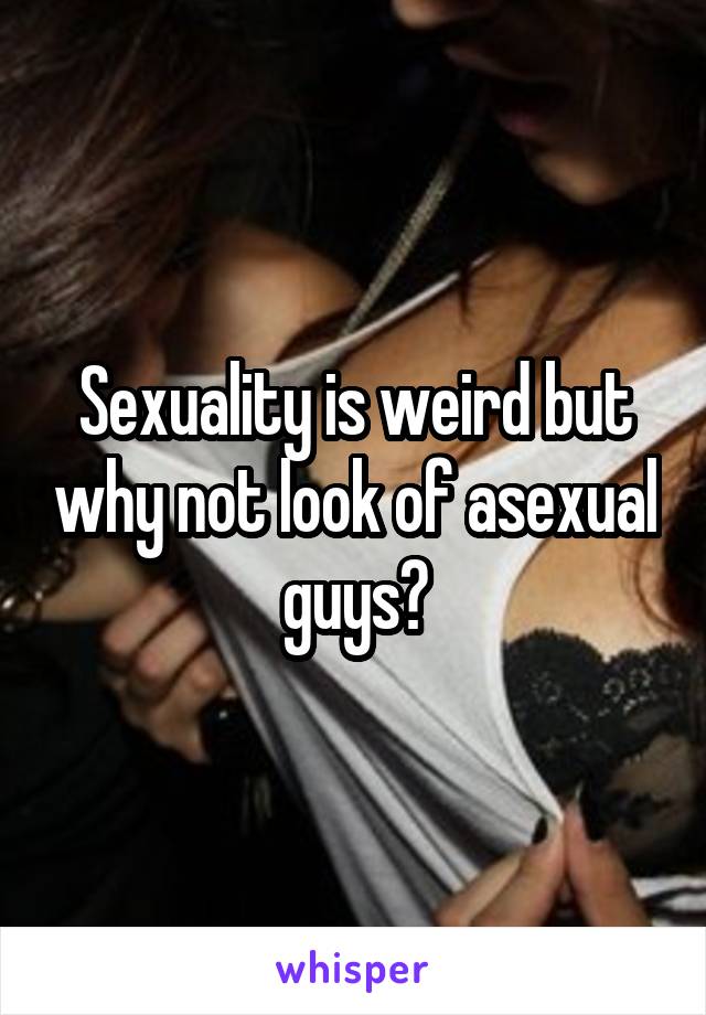 Sexuality is weird but why not look of asexual guys?