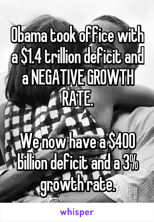 Obama took office with a $1.4 trillion deficit and a NEGATIVE GROWTH RATE.

We now have a $400 billion deficit and a 3% growth rate.