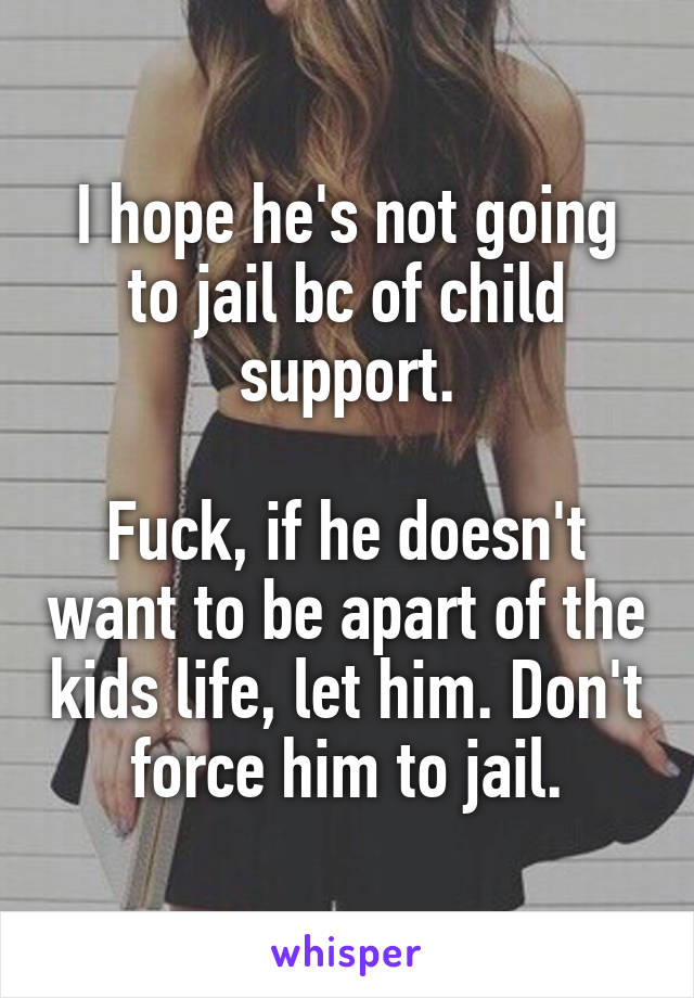 I hope he's not going to jail bc of child support.

Fuck, if he doesn't want to be apart of the kids life, let him. Don't force him to jail.