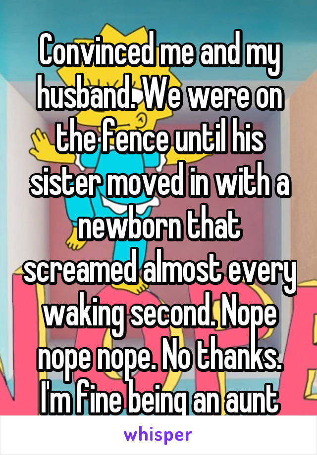 Convinced me and my husband. We were on the fence until his sister moved in with a newborn that screamed almost every waking second. Nope nope nope. No thanks. I'm fine being an aunt
