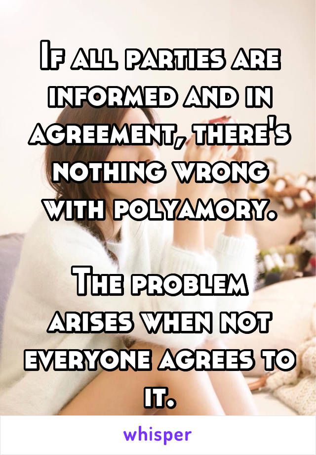 If all parties are informed and in agreement, there's nothing wrong with polyamory.

The problem arises when not everyone agrees to it.