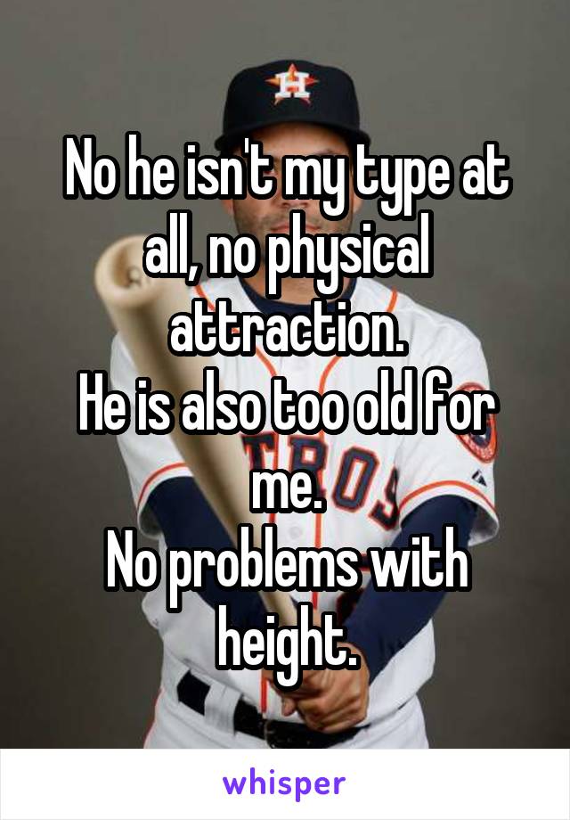 No he isn't my type at all, no physical attraction.
He is also too old for me.
No problems with height.