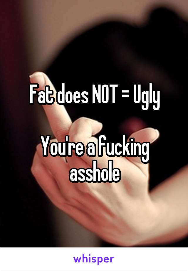Fat does NOT = Ugly

You're a fucking asshole
