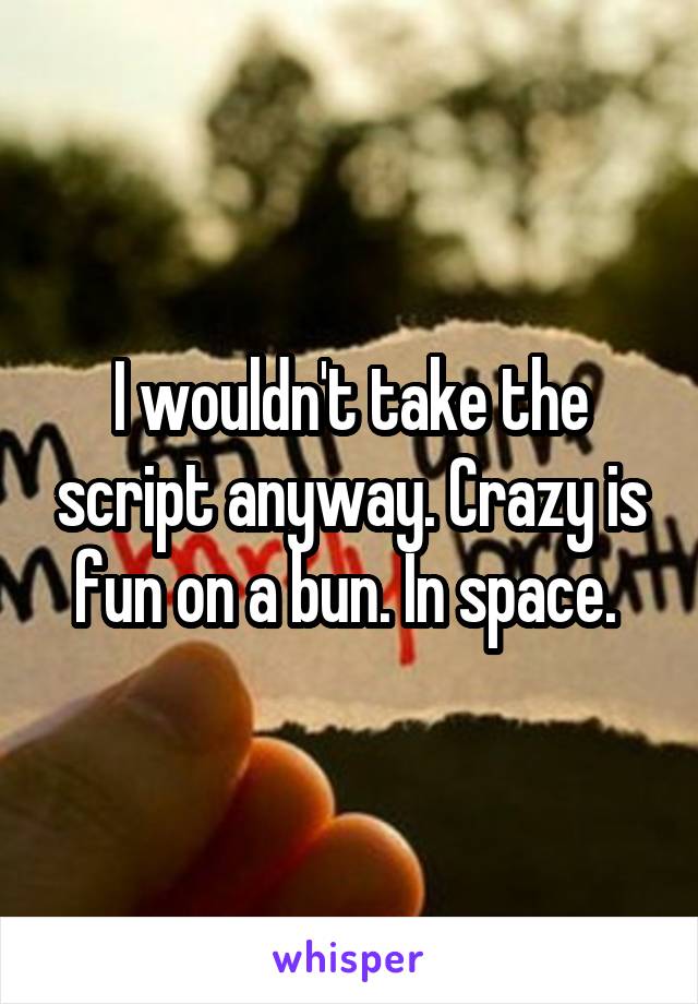 I wouldn't take the script anyway. Crazy is fun on a bun. In space. 