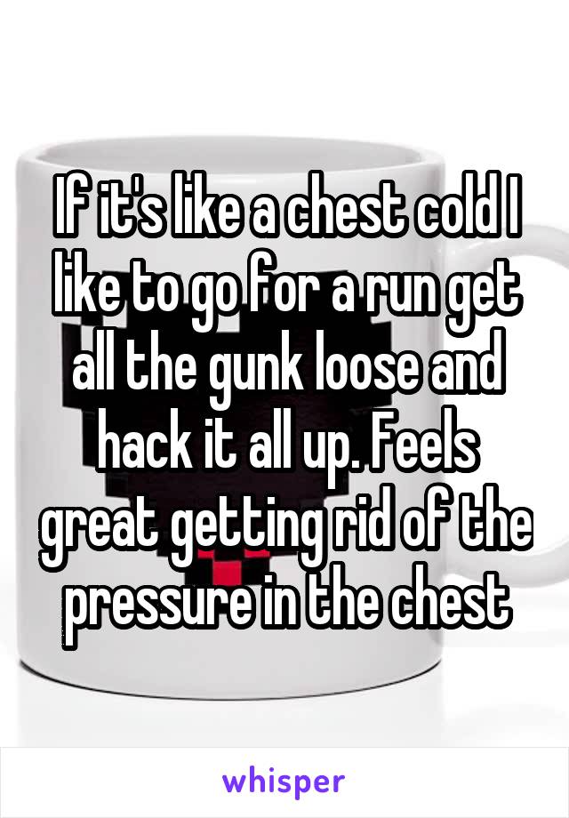 If it's like a chest cold I like to go for a run get all the gunk loose and hack it all up. Feels great getting rid of the pressure in the chest