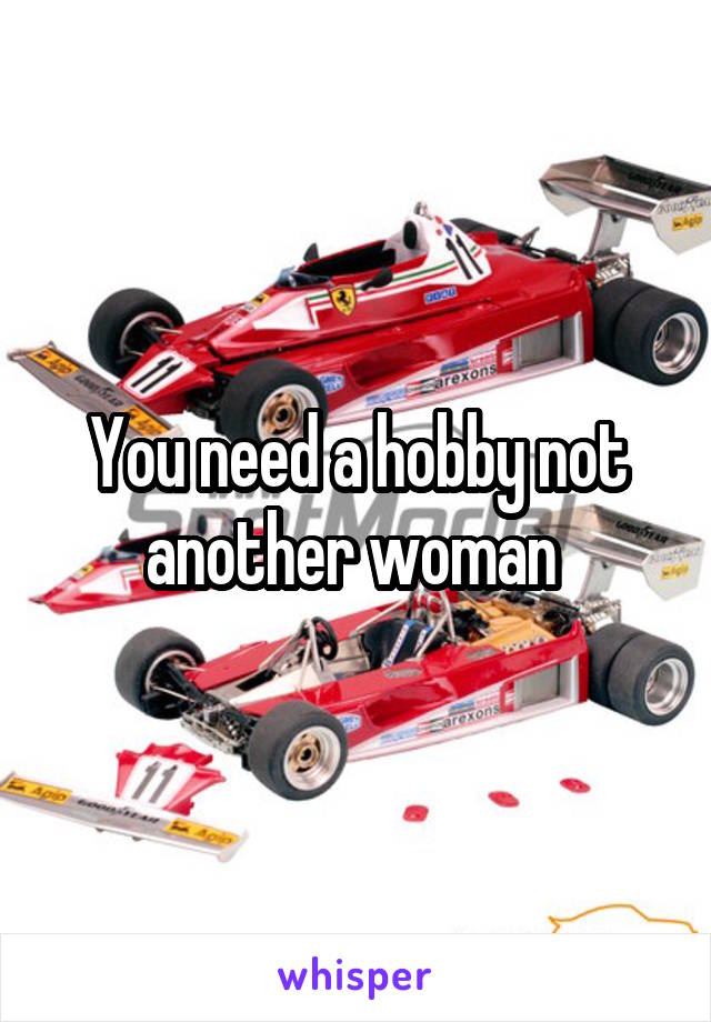 You need a hobby not another woman 