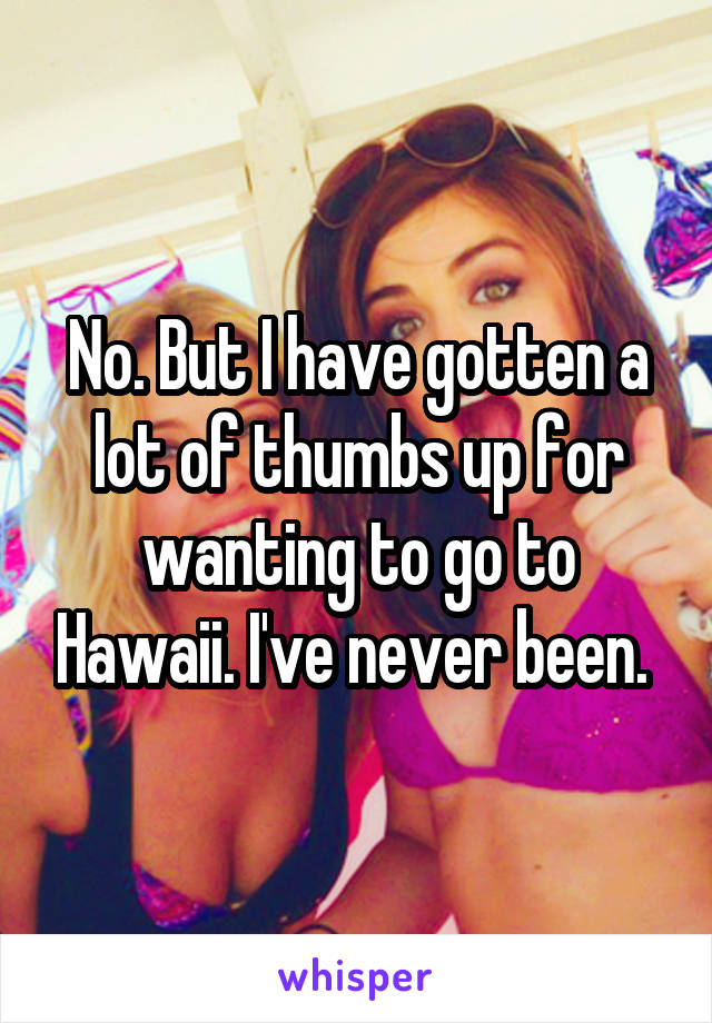 No. But I have gotten a lot of thumbs up for wanting to go to Hawaii. I've never been. 