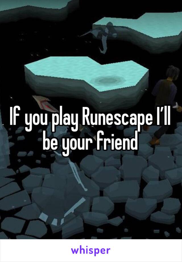 If you play Runescape I’ll be your friend 