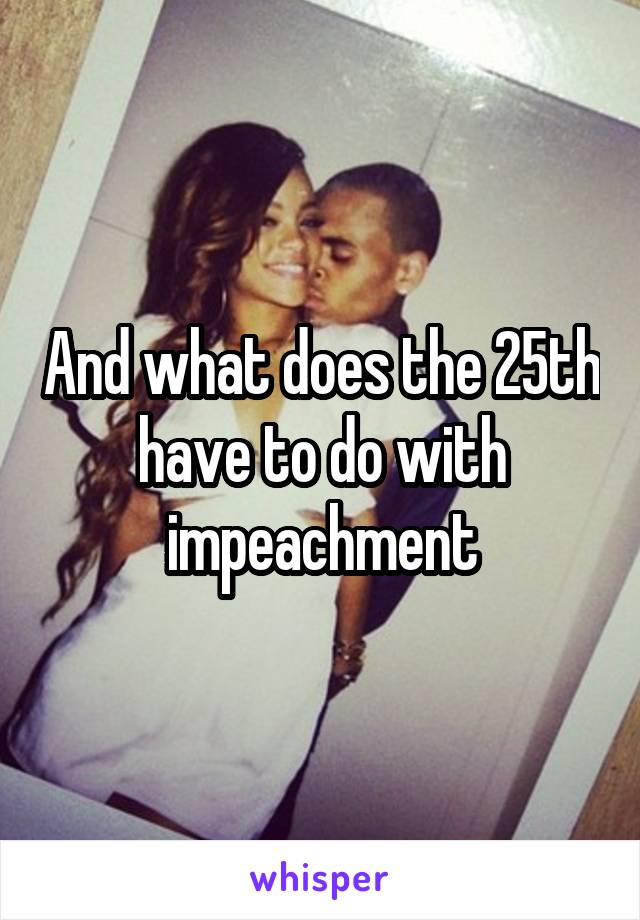 And what does the 25th have to do with impeachment