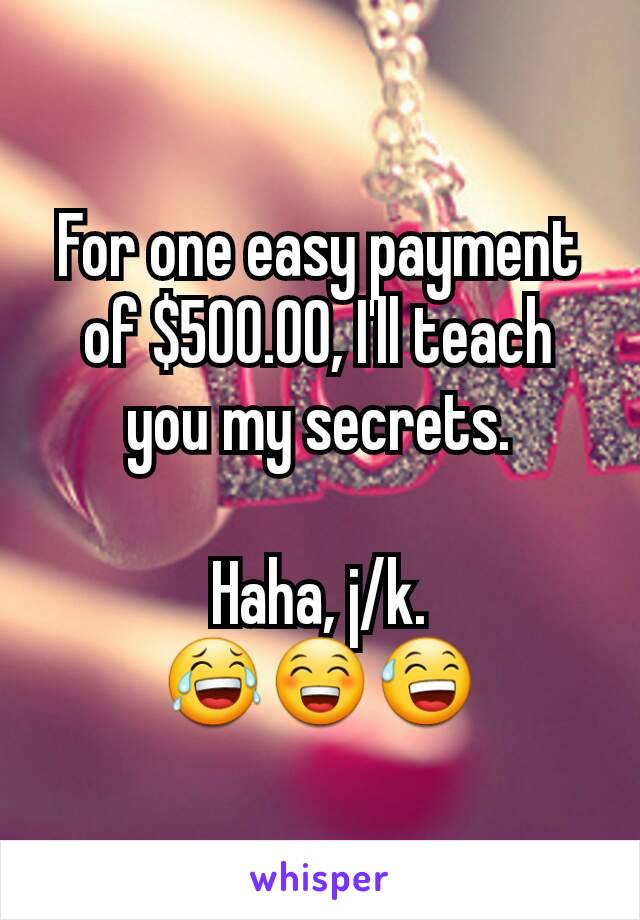 For one easy payment of $500.00, I'll teach you my secrets.

Haha, j/k.
😂😁😅
