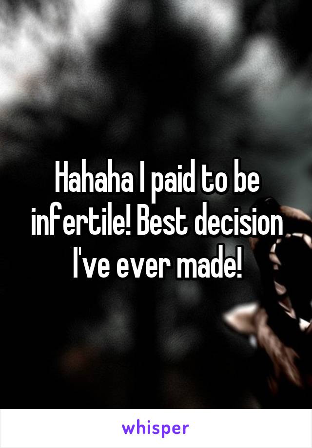 Hahaha I paid to be infertile! Best decision I've ever made!