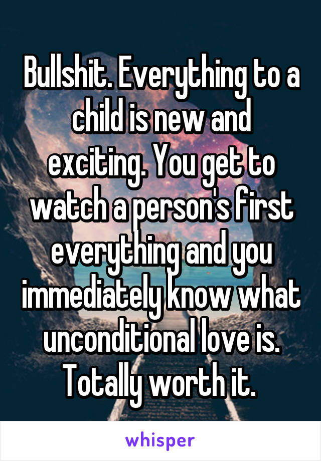 Bullshit. Everything to a child is new and exciting. You get to watch a person's first everything and you immediately know what unconditional love is. Totally worth it. 