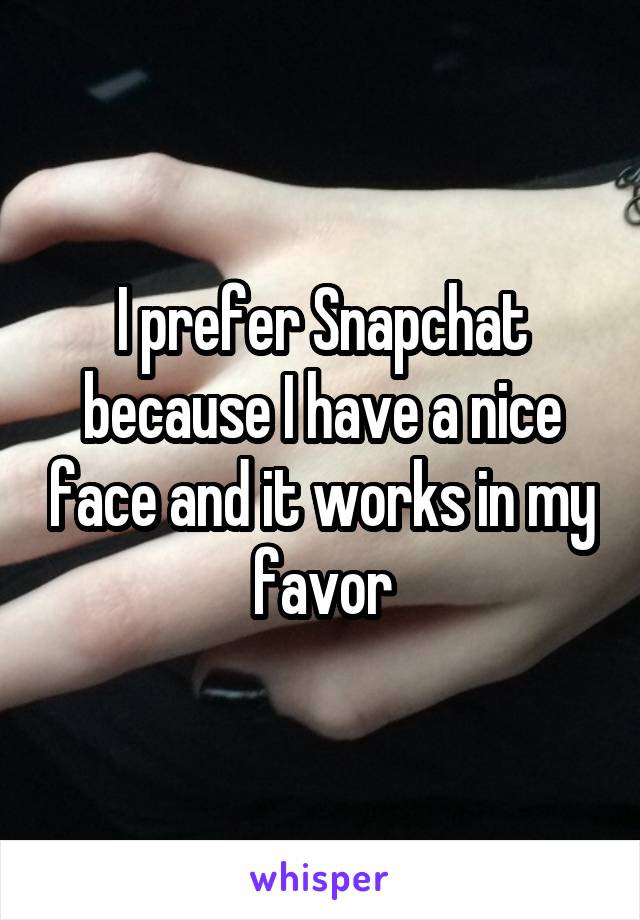 I prefer Snapchat because I have a nice face and it works in my favor